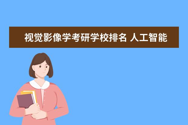 视觉影像学考研学校排名 人工智能专业2024考研哪些学校好?学姐推荐? - 百度...