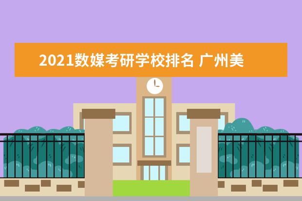 2021数媒考研学校排名 广州美院招收动画专业的研究生吗?专业要考些什么? -...