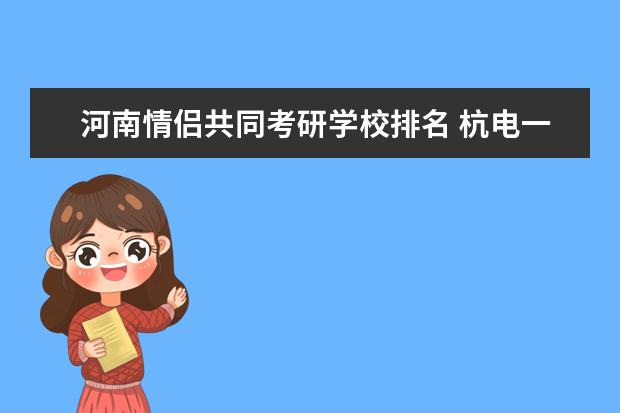 河南情侣共同考研学校排名 杭电一对学霸情侣,双双考研上岸中科大,和对象一起考...