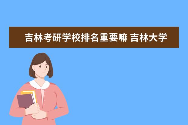 吉林考研学校排名重要嘛 吉林大学考研出分后会有排名吗