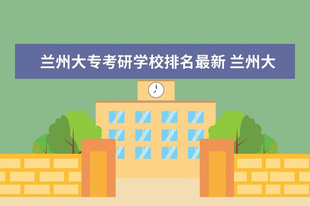 兰州大专考研学校排名最新 兰州大学考研率最高的专业是哪些?