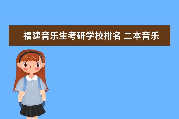 福建音乐生考研学校排名 二本音乐生考研有哪些好考的学校推荐?不要专业的音...