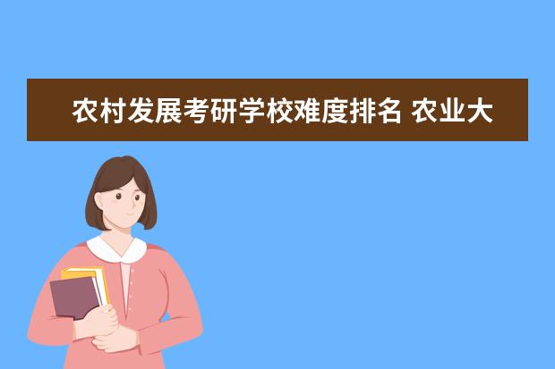 农村发展考研学校难度排名 农业大学考研排名