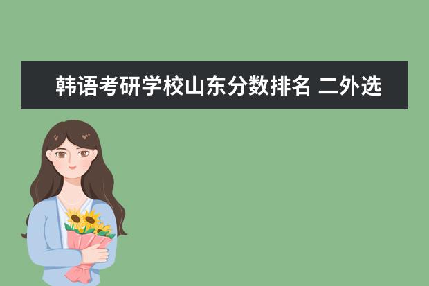 韩语考研学校山东分数排名 二外选的韩语 21年考研 大家伙知道哪些院校可以选择...