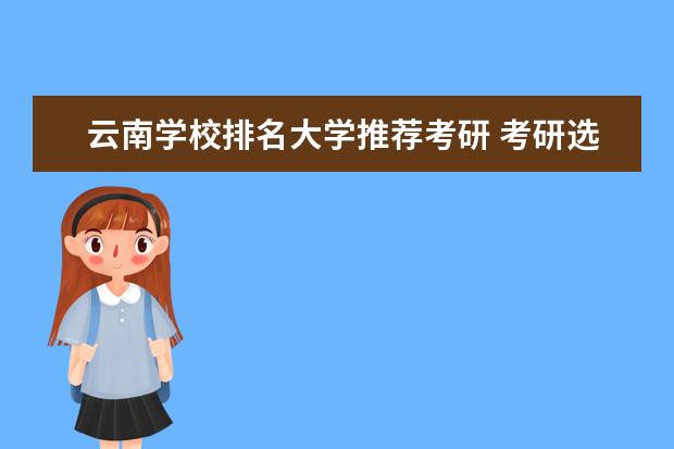 云南学校排名大学推荐考研 考研选云南大学好不好?