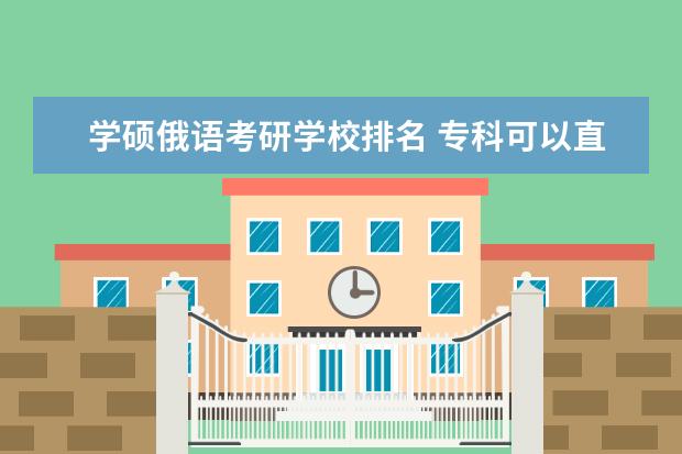 学硕俄语考研学校排名 专科可以直接考研究生吗?