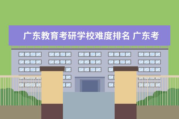 广东教育考研学校难度排名 广东考研录取率较高的学校