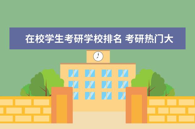 在校学生考研学校排名 考研热门大学排名