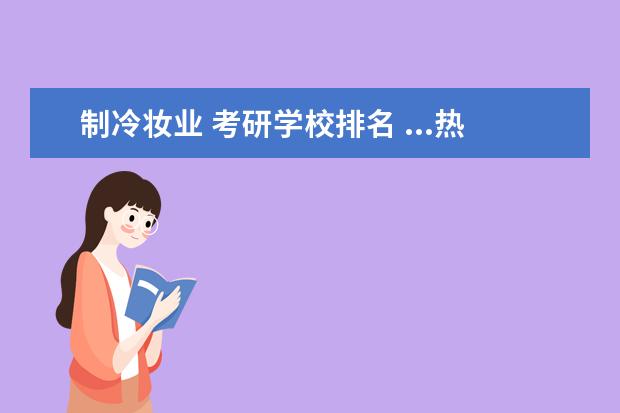 制冷妆业 考研学校排名 ...热能工程03动力机械及工程04制冷及低温工程,考研...