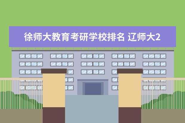 徐师大教育考研学校排名 辽师大2022考研复试排名