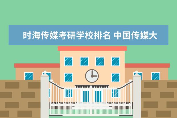 时海传媒考研学校排名 中国传媒大学广播电视艺术学考研经验?