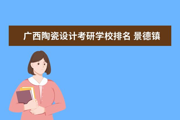 广西陶瓷设计考研学校排名 景德镇陶瓷大学机械学生考研大多考哪些学校 - 百度...