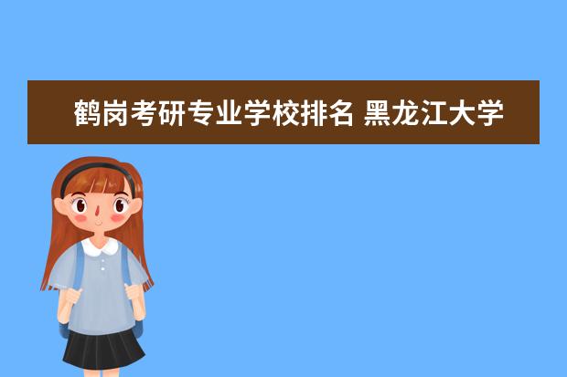 鹤岗考研专业学校排名 黑龙江大学招生问题