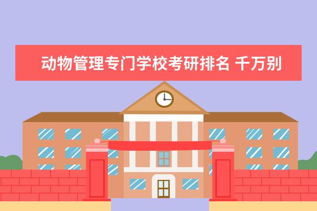 动物管理专门学校考研排名 千万别来四川农业大学?四川农业大学双一流降级? - ...