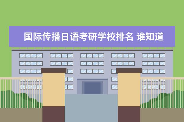 国际传播日语考研学校排名 谁知道全国各大学英语专业排名?