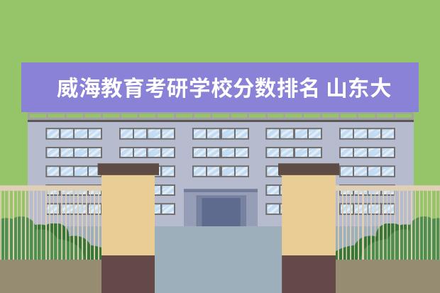 威海教育考研学校分数排名 山东大学威海分校考研数学专业录取分数线