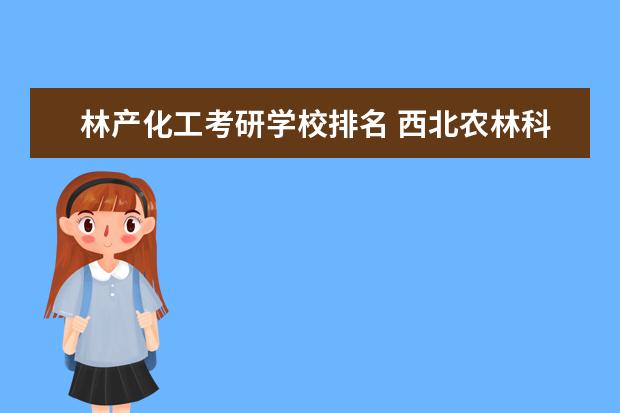 林产化工考研学校排名 西北农林科技大学林业工程考研经验?