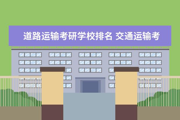 道路运输考研学校排名 交通运输考研大学排名