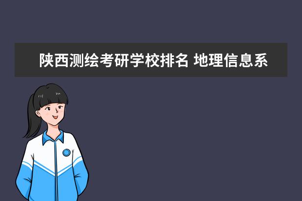 陕西测绘考研学校排名 地理信息系统考研选那些学校比较好