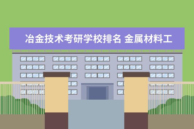 冶金技术考研学校排名 金属材料工程考研院校排名如何?