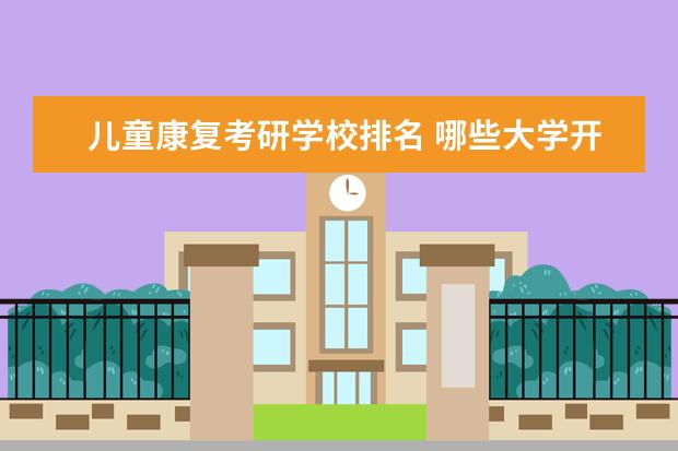 儿童康复考研学校排名 哪些大学开设特殊教育硕士研究生专业?