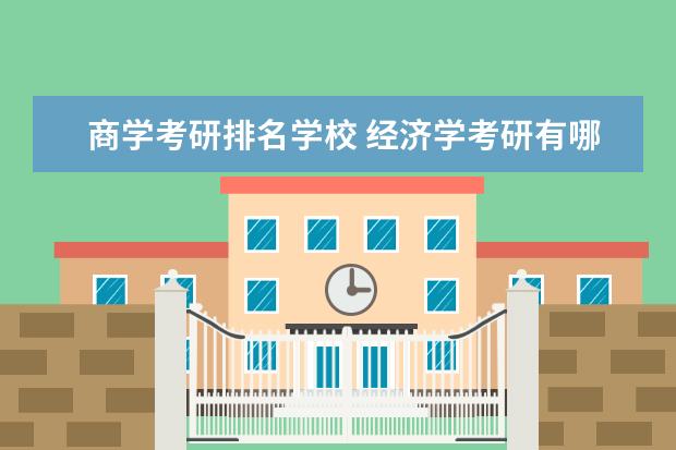 商学考研排名学校 经济学考研有哪些学校可以选?我的实力一般,谢谢。 -...