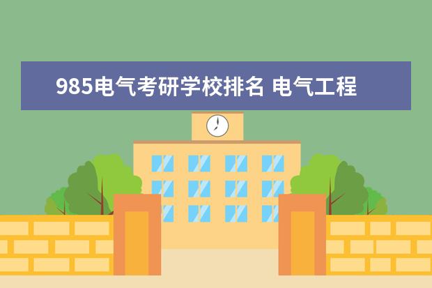 985电气考研学校排名 电气工程及其自动化考研好考的学校,特指211,985院校...