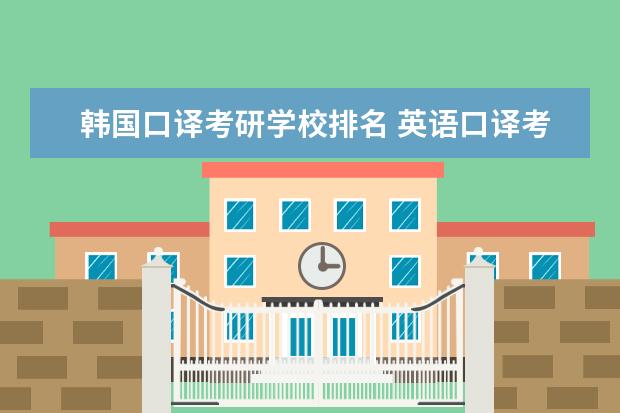 韩国口译考研学校排名 英语口译考研哪个学校比较好?