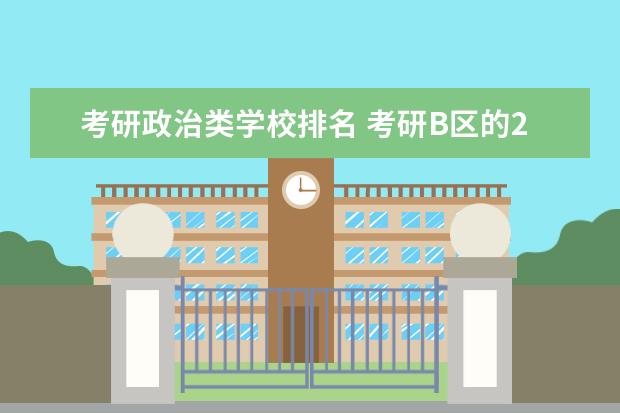 考研政治类学校排名 考研B区的211大学都有哪几所?我是思想政治教育专业...