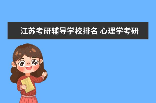 江苏考研辅导学校排名 心理学考研院校排名前10是哪些?