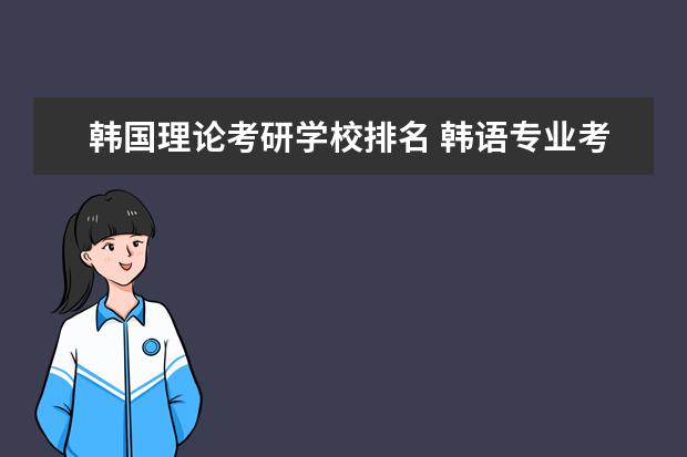 韩国理论考研学校排名 韩语专业考研的话有哪些可以选择的相关专业,哪几个...