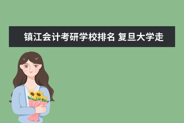 镇江会计考研学校排名 复旦大学走出过哪些知名校友?