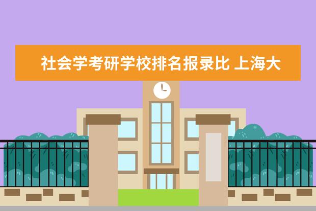 社会学考研学校排名报录比 上海大学为什么叫死亡211