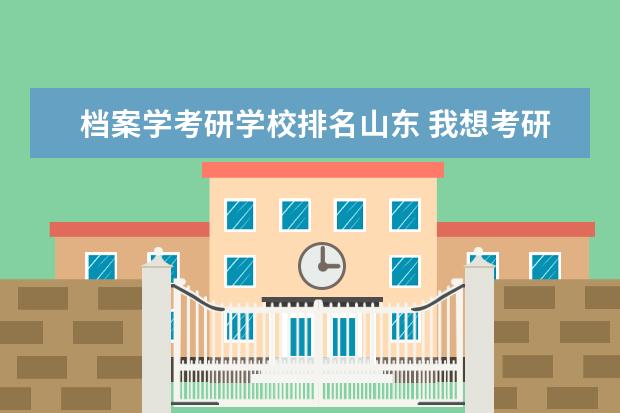 档案学考研学校排名山东 我想考研,图书馆学、档案学、情报学三种,哪个专业就...