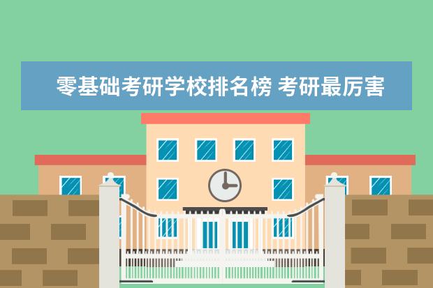 零基础考研学校排名榜 考研最厉害的排名学校