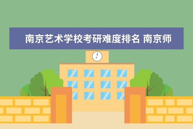 南京艺术学校考研难度排名 南京师范大学考研(艺术类)