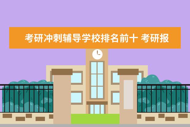 考研冲刺辅导学校排名前十 考研报班哪个机构好