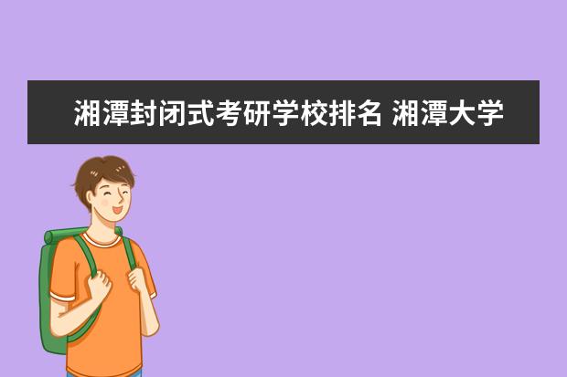 湘潭封闭式考研学校排名 湘潭大学研究生好考吗?