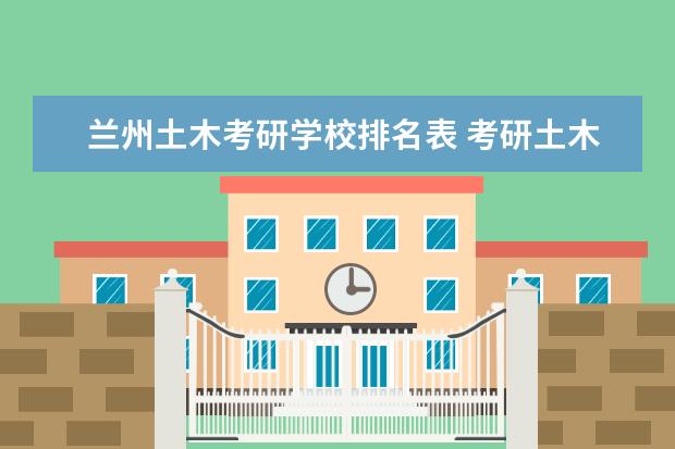 兰州土木考研学校排名表 考研土木工程专业院校排名是怎样的?