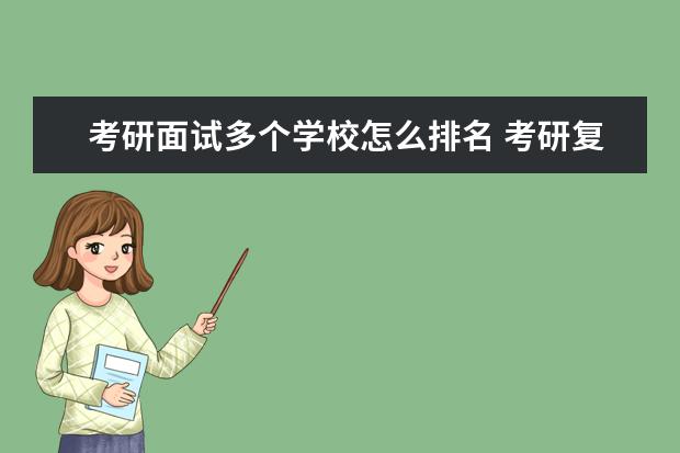 考研面试多个学校怎么排名 考研复试,学生初试排名第六,面试时为什么第十个面试...