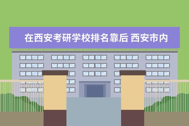 在西安考研学校排名靠后 西安市内有哪些考研成功率高的学校?