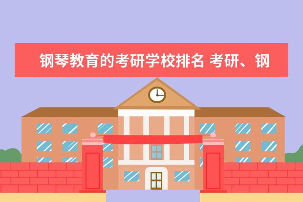 钢琴教育的考研学校排名 考研、钢琴艺术指导专业,都有哪些学校招生?急用,谢...