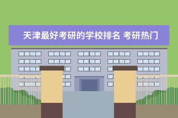 天津最好考研的学校排名 考研热门大学排名