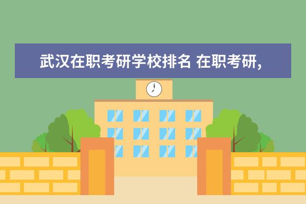 武汉在职考研学校排名 在职考研,报哪个学校比较好呢?