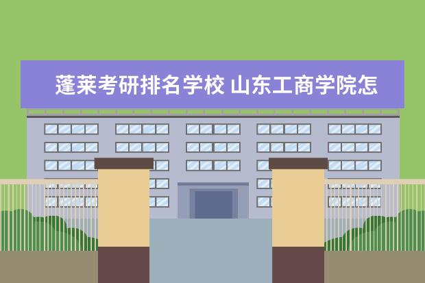 蓬莱考研排名学校 山东工商学院怎么样?好吗?