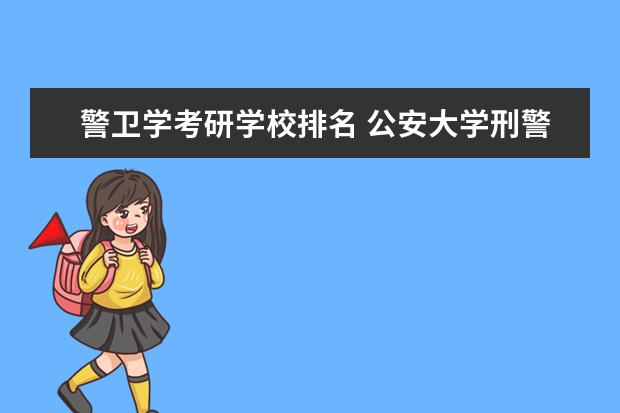 警卫学考研学校排名 公安大学刑警学院警察大学哪个好考研咋选择 - 百度...