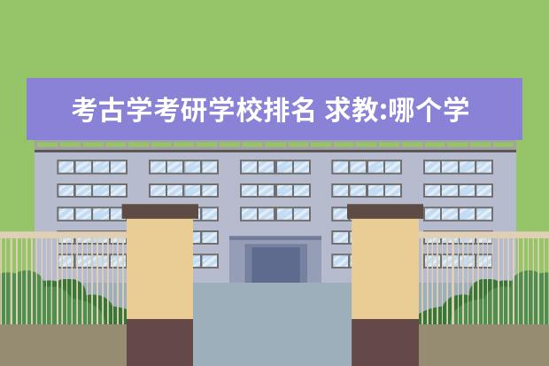 考古学考研学校排名 求教:哪个学校的考古学及博物馆学或者是文物博物馆...