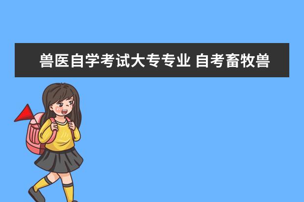 兽医自学考试大专专业 自考畜牧兽医本科要考哪些科目?自考本科基础科段是...