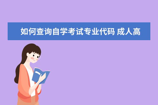 如何查询自学考试专业代码 成人高考报考为什么需要专业代码?我该如何查询学院...