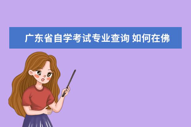 广东省自学考试专业查询 如何在佛山自考网站上查询专业和主考院校?